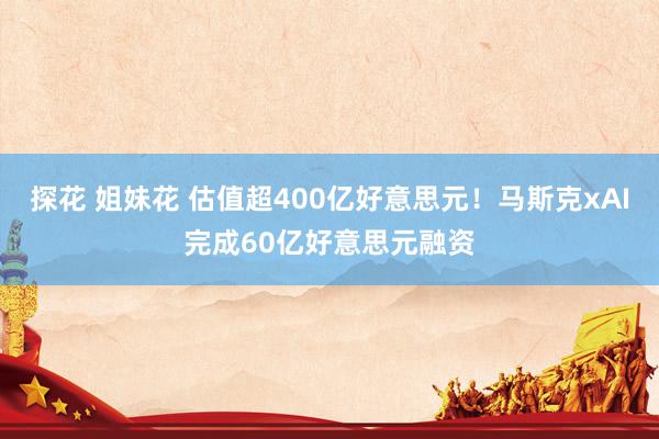 探花 姐妹花 估值超400亿好意思元！马斯克xAI完成60亿好意思元融资