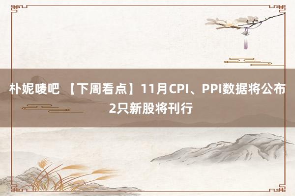 朴妮唛吧 【下周看点】11月CPI、PPI数据将公布  2只新股将刊行