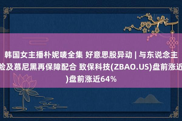韩国女主播朴妮唛全集 好意思股异动 | 与东说念主保财险及慕尼黑再保障配合 致保科技(ZBAO.US)盘前涨近64%