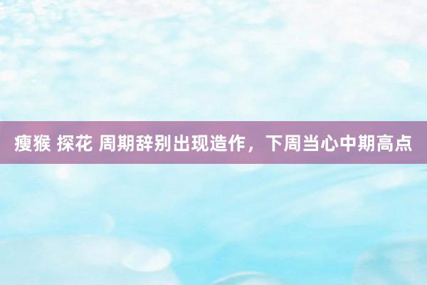 瘦猴 探花 周期辞别出现造作，下周当心中期高点