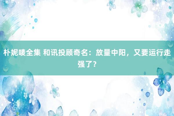 朴妮唛全集 和讯投顾奇名：放量中阳，又要运行走强了？
