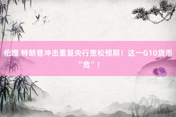 伦理 特朗普冲击重复央行宽松预期！这一G10货币“危”！