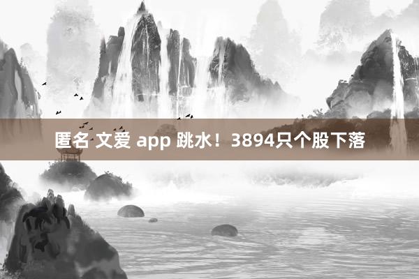 匿名 文爱 app 跳水！3894只个股下落
