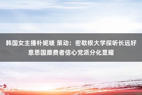 韩国女主播朴妮唛 策动：密歇根大学探听长远好意思国糜费者信心党派分化显耀