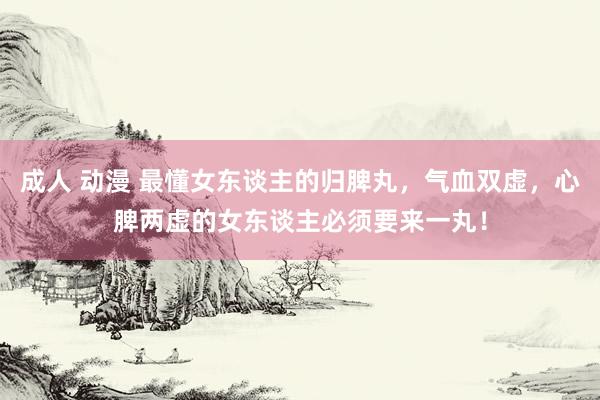 成人 动漫 最懂女东谈主的归脾丸，气血双虚，心脾两虚的女东谈主必须要来一丸！