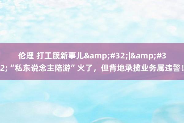 伦理 打工簇新事儿&#32;|&#32;“私东说念主陪游”火了，但背地承揽业务属违警！