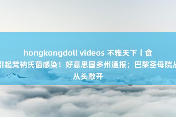 hongkongdoll videos 不雅天下丨食用黄瓜引起梵衲氏菌感染！好意思国多州通报；巴黎圣母院从头敞开