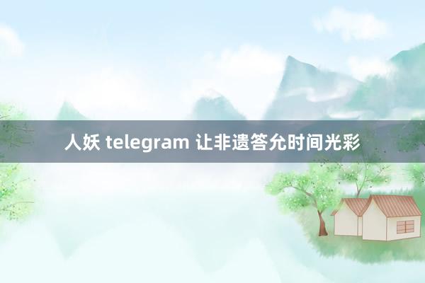 人妖 telegram 让非遗答允时间光彩