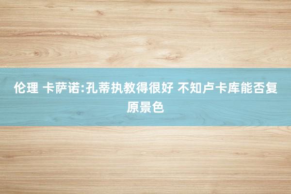 伦理 卡萨诺:孔蒂执教得很好 不知卢卡库能否复原景色