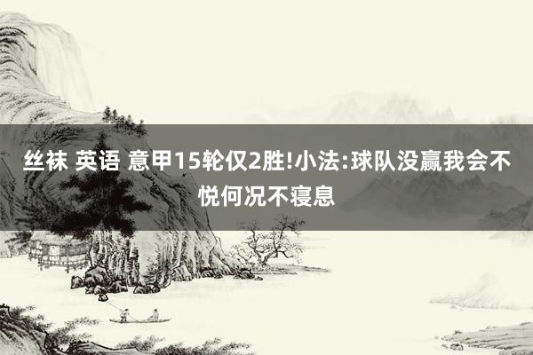丝袜 英语 意甲15轮仅2胜!小法:球队没赢我会不悦何况不寝息