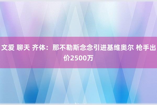 文爱 聊天 齐体：那不勒斯念念引进基维奥尔 枪手出价2500万