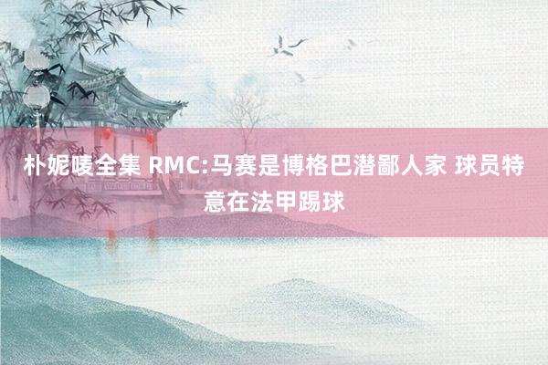 朴妮唛全集 RMC:马赛是博格巴潜鄙人家 球员特意在法甲踢球