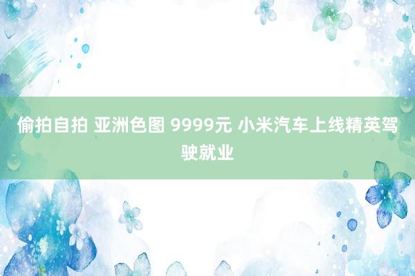 偷拍自拍 亚洲色图 9999元 小米汽车上线精英驾驶就业