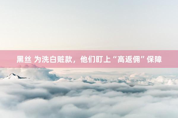 黑丝 为洗白赃款，他们盯上“高返佣”保障