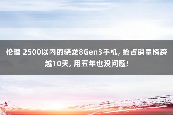 伦理 2500以内的骁龙8Gen3手机， 抢占销量榜跨越10天， 用五年也没问题!