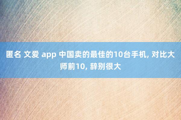 匿名 文爱 app 中国卖的最佳的10台手机， 对比大师前10， 辞别很大