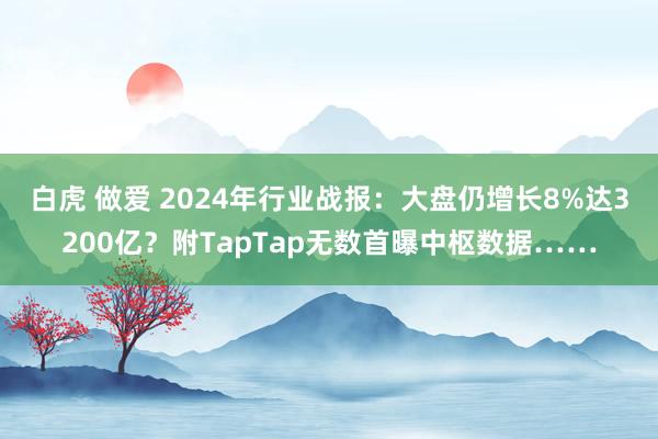 白虎 做爱 2024年行业战报：大盘仍增长8%达3200亿？附TapTap无数首曝中枢数据……