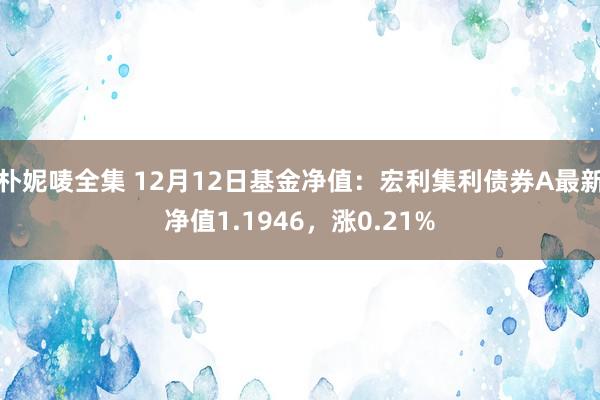 朴妮唛全集 12月12日基金净值：宏利集利债券A最新净值1.1946，涨0.21%