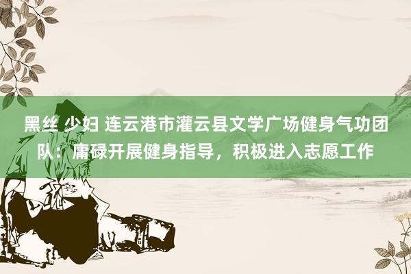 黑丝 少妇 连云港市灌云县文学广场健身气功团队：庸碌开展健身指导，积极进入志愿工作