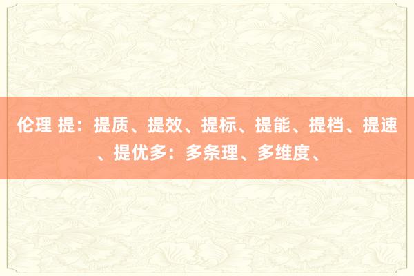伦理 提：提质、提效、提标、提能、提档、提速、提优多：多条理、多维度、