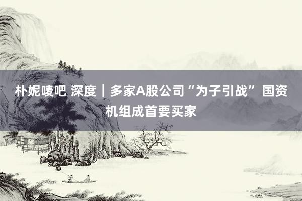 朴妮唛吧 深度｜多家A股公司“为子引战” 国资机组成首要买家