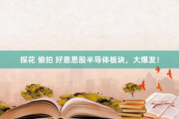 探花 偷拍 好意思股半导体板块，大爆发！
