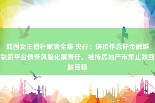 韩国女主播朴妮唛全集 央行：链接作念好金融维持融资平台债务风险化解责任，维持房地产市集止跌回稳