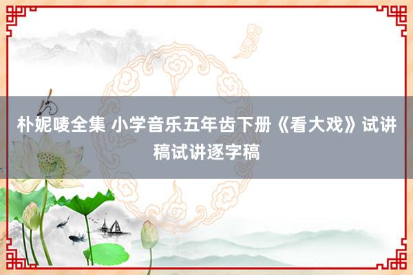 朴妮唛全集 小学音乐五年齿下册《看大戏》试讲稿试讲逐字稿