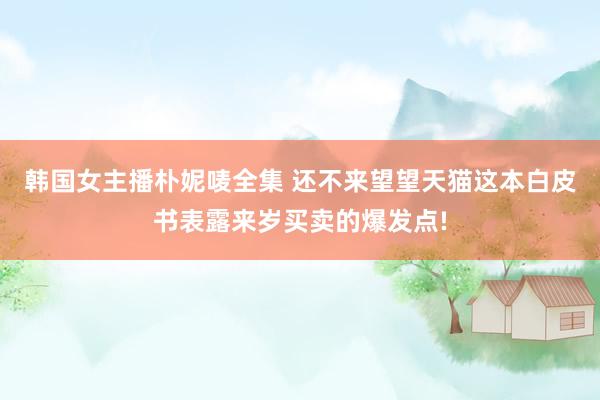 韩国女主播朴妮唛全集 还不来望望天猫这本白皮书表露来岁买卖的爆发点!
