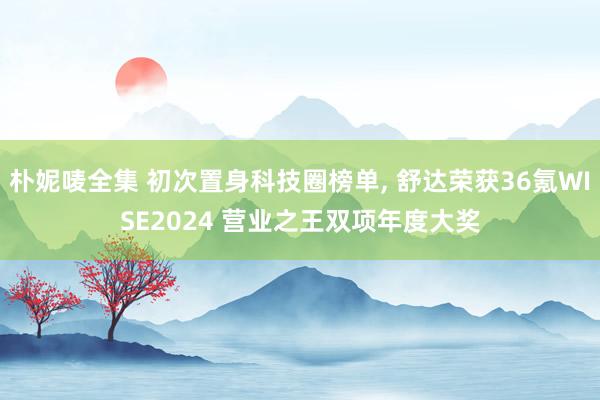 朴妮唛全集 初次置身科技圈榜单， 舒达荣获36氪WISE2024 营业之王双项年度大奖