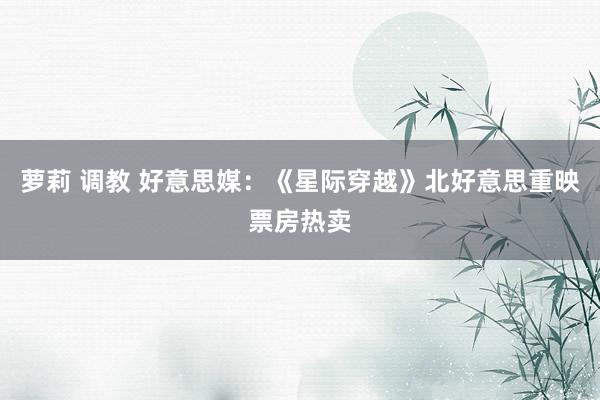 萝莉 调教 好意思媒：《星际穿越》北好意思重映票房热卖