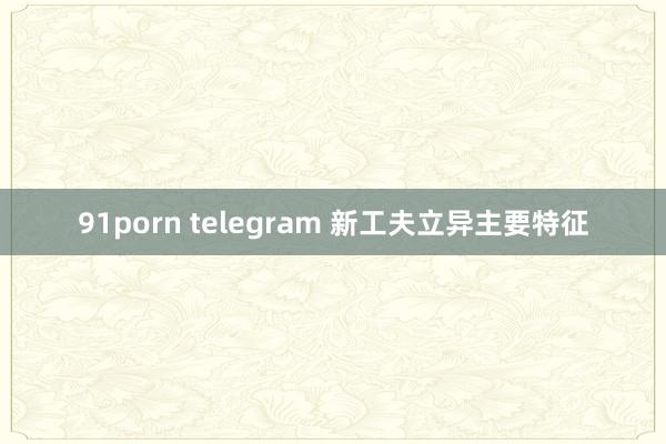 91porn telegram 新工夫立异主要特征