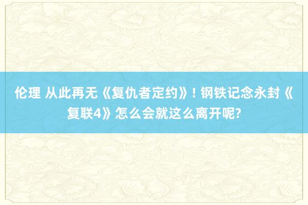 伦理 从此再无《复仇者定约》! 钢铁记念永封《复联4》怎么会就这么离开呢?