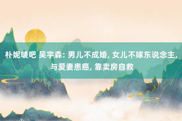 朴妮唛吧 吴宇森: 男儿不成婚， 女儿不嫁东说念主， 与爱妻患癌， 靠卖房自救