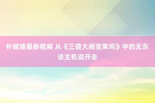 朴妮唛最新视频 从《三傻大闹宝莱坞》中的无东谈主机说开去