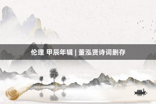 伦理 甲辰年辑 | 董泓贤诗词删存