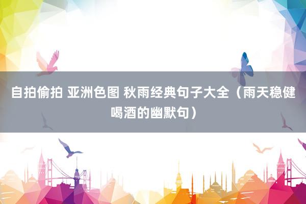 自拍偷拍 亚洲色图 秋雨经典句子大全（雨天稳健喝酒的幽默句）