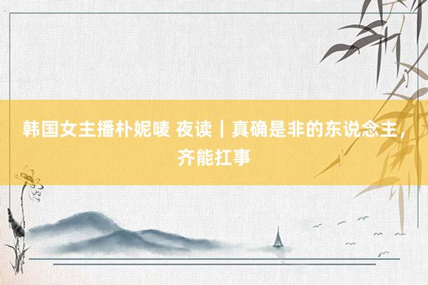 韩国女主播朴妮唛 夜读｜真确是非的东说念主，齐能扛事