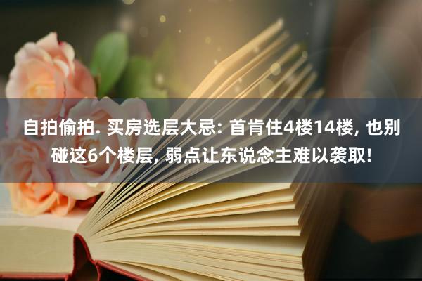 自拍偷拍. 买房选层大忌: 首肯住4楼14楼， 也别碰这6个楼层， 弱点让东说念主难以袭取!
