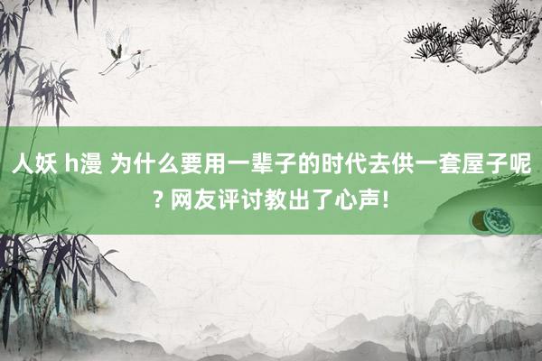 人妖 h漫 为什么要用一辈子的时代去供一套屋子呢? 网友评讨教出了心声!