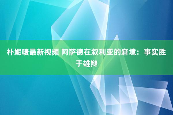 朴妮唛最新视频 阿萨德在叙利亚的窘境：事实胜于雄辩