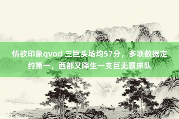 情欲印象qvod 三巨头场均57分，多项数据定约第一，西部又降生一支巨无霸球队