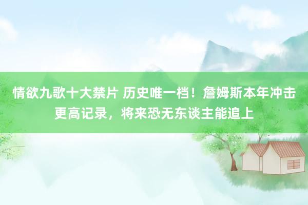 情欲九歌十大禁片 历史唯一档！詹姆斯本年冲击更高记录，将来恐无东谈主能追上