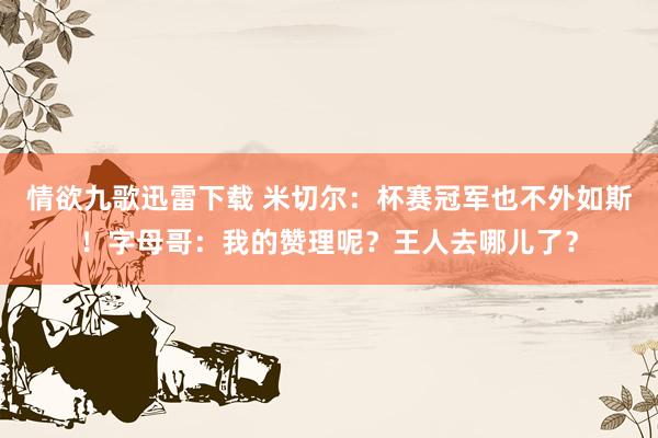 情欲九歌迅雷下载 米切尔：杯赛冠军也不外如斯！字母哥：我的赞理呢？王人去哪儿了？