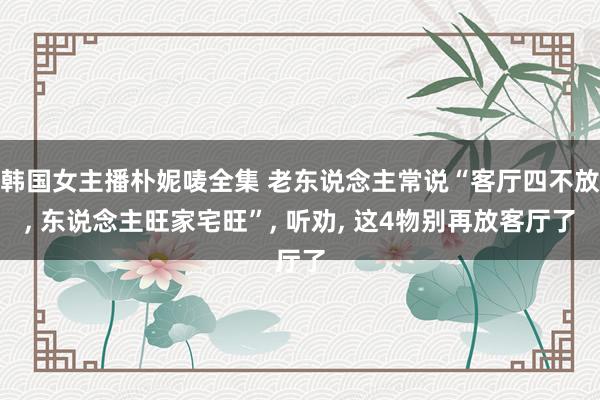 韩国女主播朴妮唛全集 老东说念主常说“客厅四不放， 东说念主旺家宅旺”， 听劝， 这4物别再放客厅了