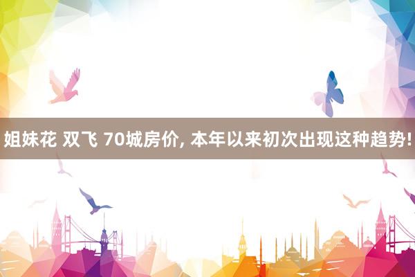 姐妹花 双飞 70城房价， 本年以来初次出现这种趋势!