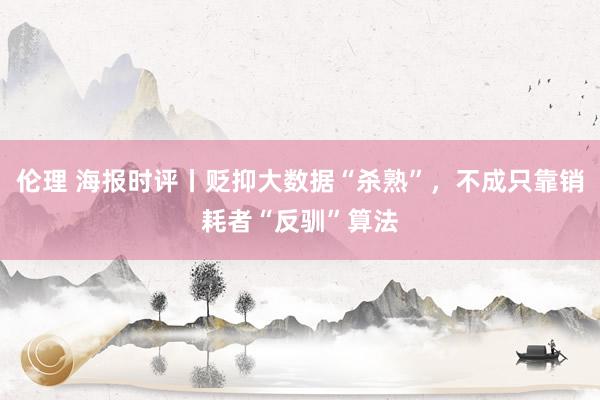 伦理 海报时评丨贬抑大数据“杀熟”，不成只靠销耗者“反驯”算法