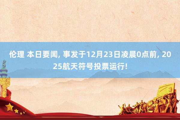 伦理 本日要闻， 事发于12月23日凌晨0点前， 2025航天符号投票运行!
