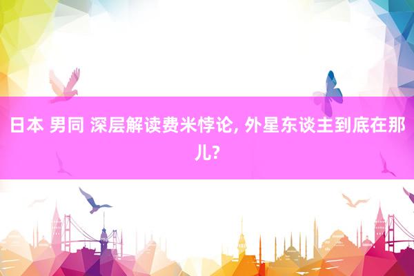 日本 男同 深层解读费米悖论， 外星东谈主到底在那儿?