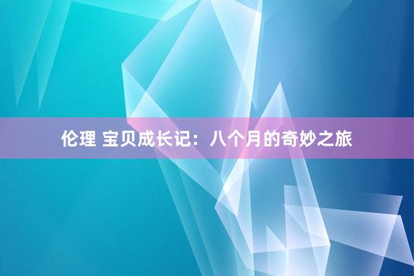 伦理 宝贝成长记：八个月的奇妙之旅